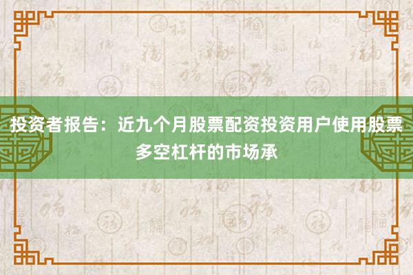 投资者报告：近九个月股票配资投资用户使用股票多空杠杆的市场承