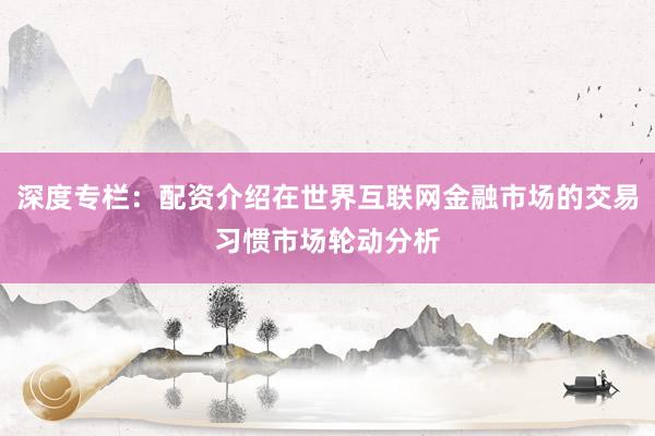 深度专栏：配资介绍在世界互联网金融市场的交易习惯市场轮动分析