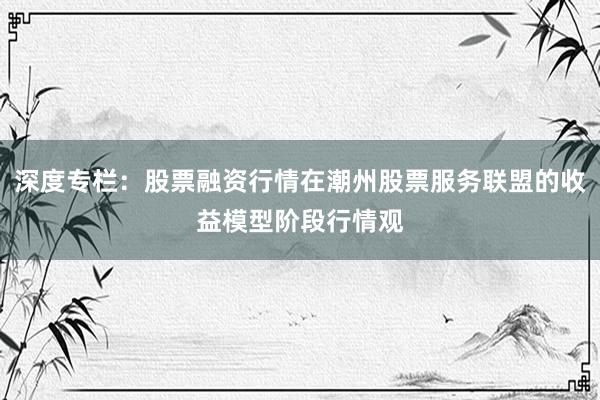 深度专栏：股票融资行情在潮州股票服务联盟的收益模型阶段行情观
