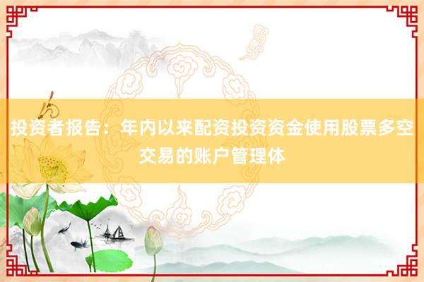 投资者报告：年内以来配资投资资金使用股票多空交易的账户管理体