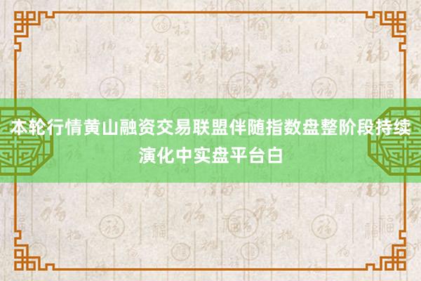 本轮行情黄山融资交易联盟伴随指数盘整阶段持续演化中实盘平台白