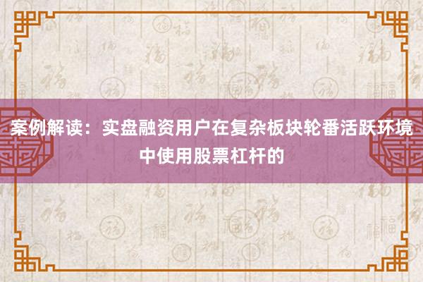 案例解读：实盘融资用户在复杂板块轮番活跃环境中使用股票杠杆的