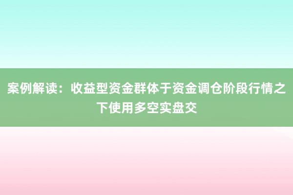 案例解读：收益型资金群体于资金调仓阶段行情之下使用多空实盘交