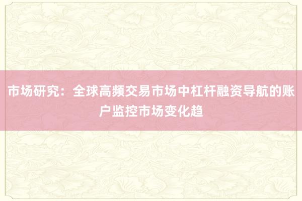 市场研究：全球高频交易市场中杠杆融资导航的账户监控市场变化趋