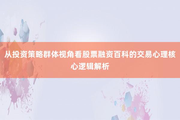 从投资策略群体视角看股票融资百科的交易心理核心逻辑解析