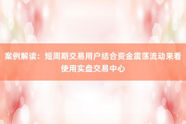 案例解读：短周期交易用户结合资金震荡流动来看使用实盘交易中心