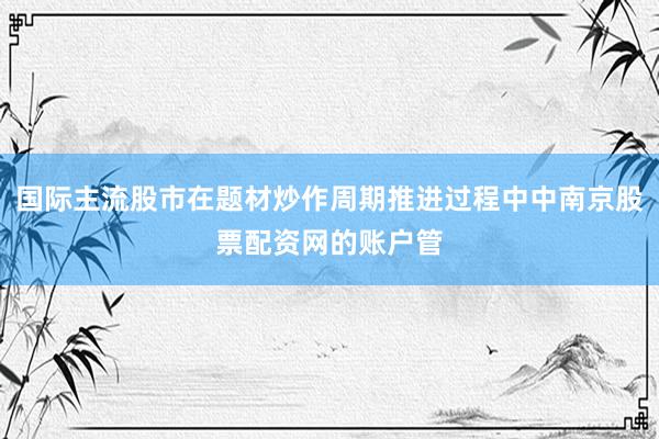 国际主流股市在题材炒作周期推进过程中中南京股票配资网的账户管