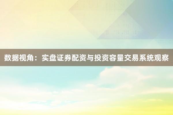 数据视角：实盘证券配资与投资容量交易系统观察