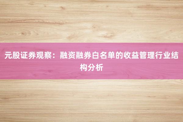 元股证券观察:融资融券白名单的收益管理行业结构分析