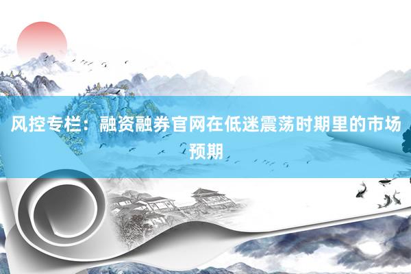 风控专栏：融资融券官网在低迷震荡时期里的市场预期