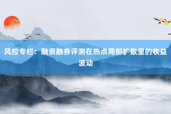 风控专栏：融资融券评测在热点局部扩散里的收益波动
