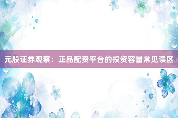 元股证券观察：正品配资平台的投资容量常见误区