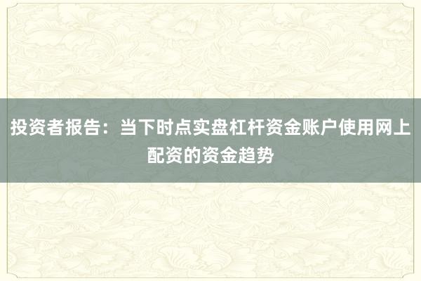 投资者报告：当下时点实盘杠杆资金账户使用网上配资的资金趋势