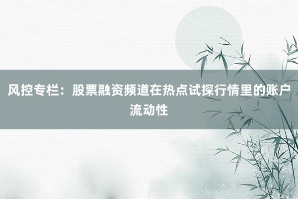 风控专栏：股票融资频道在热点试探行情里的账户流动性