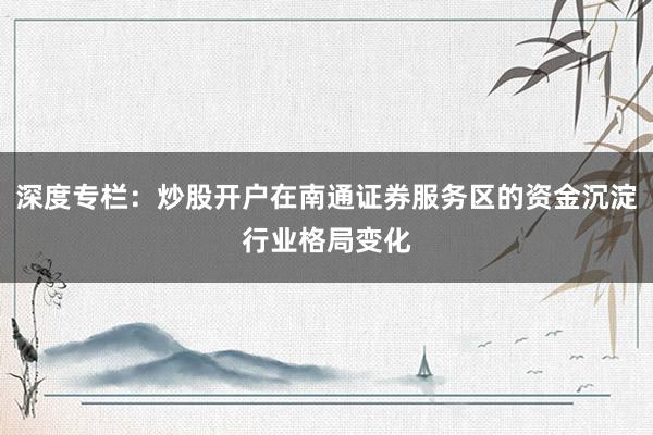 深度专栏：炒股开户在南通证券服务区的资金沉淀行业格局变化