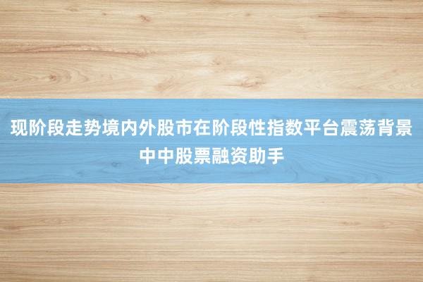 现阶段走势境内外股市在阶段性指数平台震荡背景中中股票融资助手