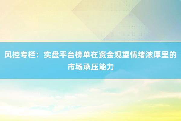 风控专栏：实盘平台榜单在资金观望情绪浓厚里的市场承压能力