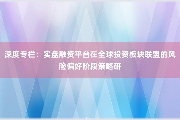 深度专栏：实盘融资平台在全球投资板块联盟的风险偏好阶段策略研