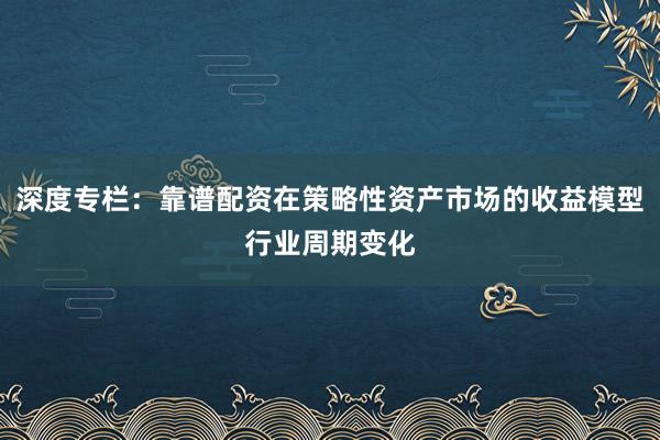 深度专栏：靠谱配资在策略性资产市场的收益模型行业周期变化