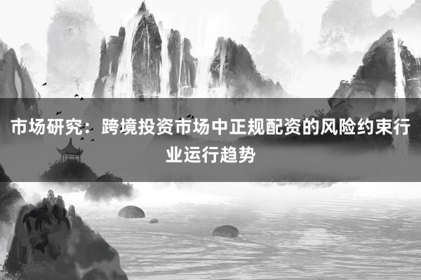 市场研究：跨境投资市场中正规配资的风险约束行业运行趋势