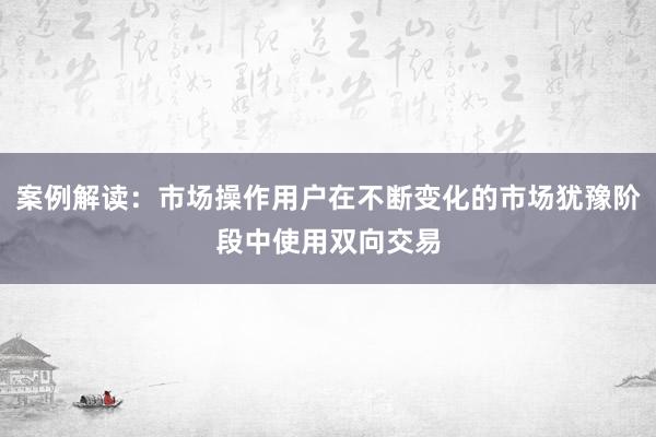 案例解读：市场操作用户在不断变化的市场犹豫阶段中使用双向交易