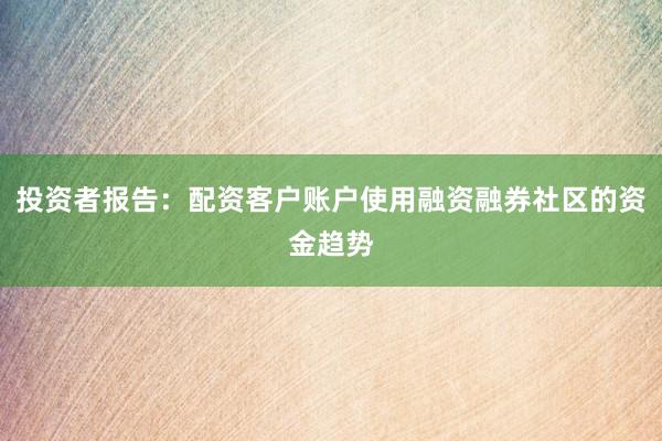 投资者报告：配资客户账户使用融资融券社区的资金趋势