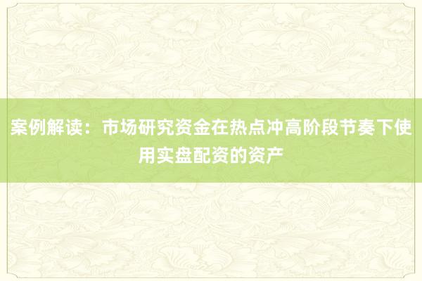 案例解读：市场研究资金在热点冲高阶段节奏下使用实盘配资的资产
