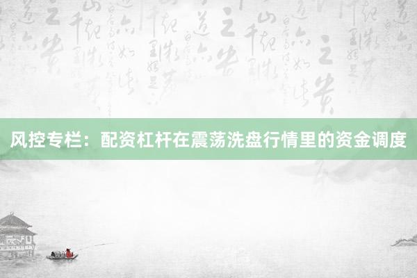 风控专栏：配资杠杆在震荡洗盘行情里的资金调度