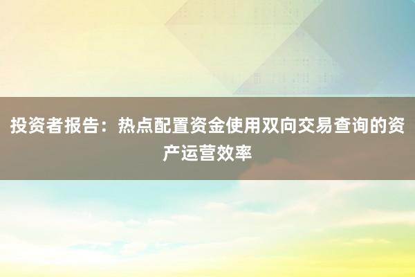 投资者报告：热点配置资金使用双向交易查询的资产运营效率