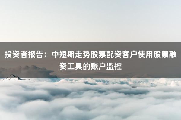 投资者报告：中短期走势股票配资客户使用股票融资工具的账户监控