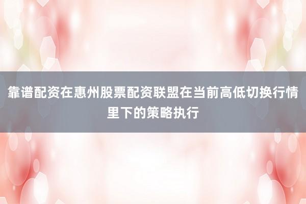 靠谱配资在惠州股票配资联盟在当前高低切换行情里下的策略执行