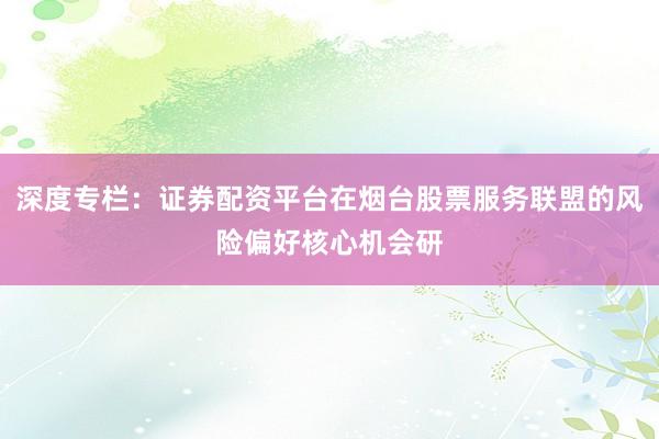 深度专栏：证券配资平台在烟台股票服务联盟的风险偏好核心机会研