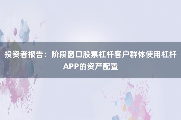 投资者报告：阶段窗口股票杠杆客户群体使用杠杆APP的资产配置