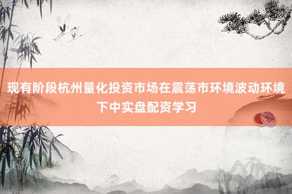 现有阶段杭州量化投资市场在震荡市环境波动环境下中实盘配资学习