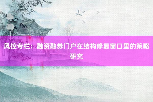 风控专栏：融资融券门户在结构修复窗口里的策略研究