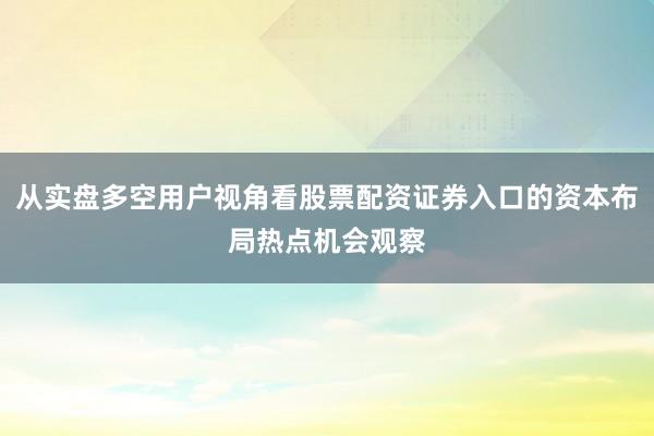 从实盘多空用户视角看股票配资证券入口的资本布局热点机会观察