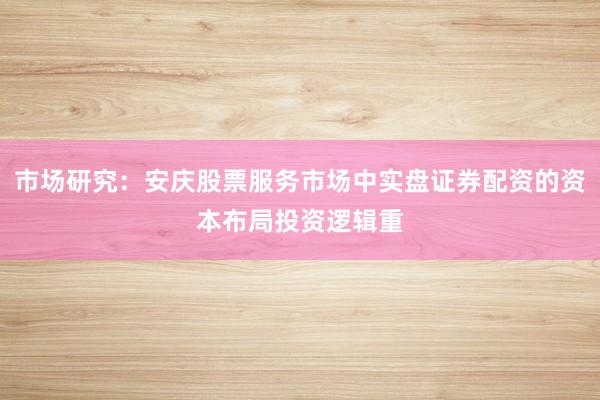 市场研究：安庆股票服务市场中实盘证券配资的资本布局投资逻辑重