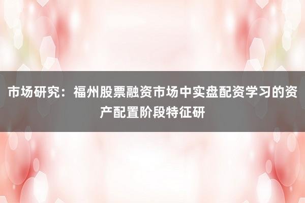 市场研究:福州股票融资市场中实盘配资学习的资产配置阶段特征研
