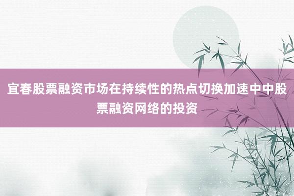 宜春股票融资市场在持续性的热点切换加速中中股票融资网络的投资