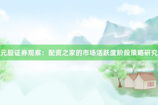 元股证券观察:配资之家的市场活跃度阶段策略研究