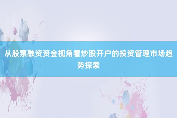 从股票融资资金视角看炒股开户的投资管理市场趋势探索