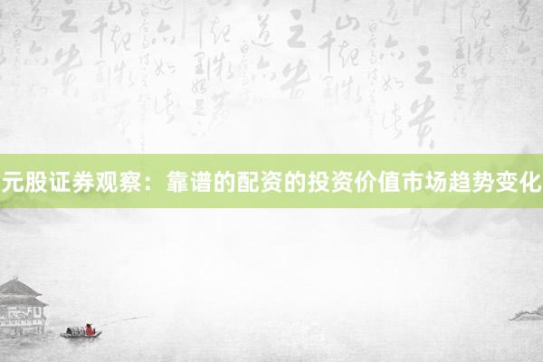 元股证券观察：靠谱的配资的投资价值市场趋势变化