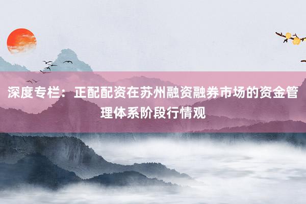 深度专栏：正配配资在苏州融资融券市场的资金管理体系阶段行情观