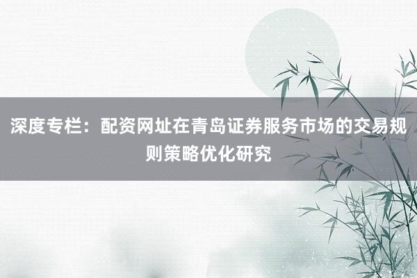 深度专栏：配资网址在青岛证券服务市场的交易规则策略优化研究