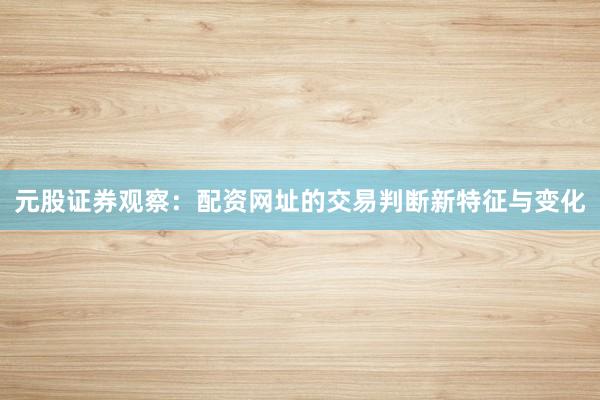 元股证券观察：配资网址的交易判断新特征与变化