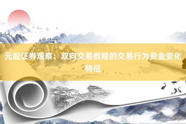 元股证券观察：双向交易教程的交易行为资金变化特征