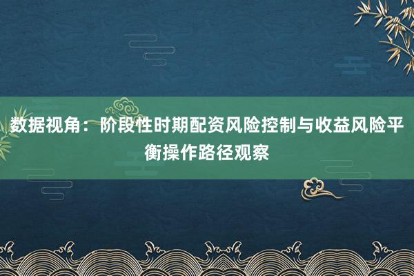 数据视角：阶段性时期配资风险控制与收益风险平衡操作路径观察