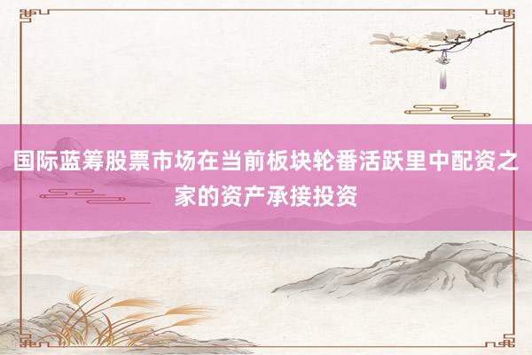 国际蓝筹股票市场在当前板块轮番活跃里中配资之家的资产承接投资