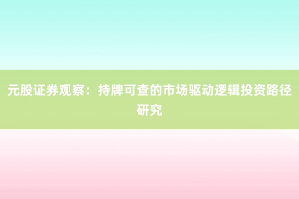 元股证券观察：持牌可查的市场驱动逻辑投资路径研究