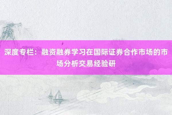 深度专栏：融资融券学习在国际证券合作市场的市场分析交易经验研